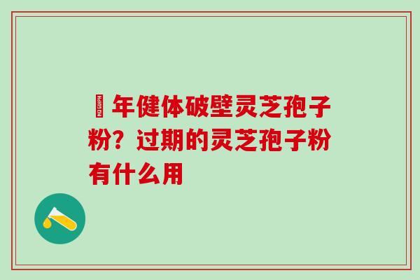 栢年健体破壁灵芝孢子粉？过期的灵芝孢子粉有什么用