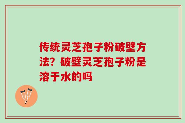传统灵芝孢子粉破壁方法？破壁灵芝孢子粉是溶于水的吗