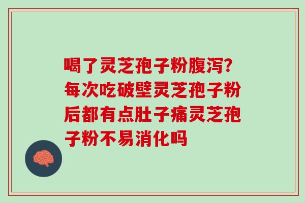 喝了灵芝孢子粉腹泻？每次吃破壁灵芝孢子粉后都有点肚子痛灵芝孢子粉不易消化吗