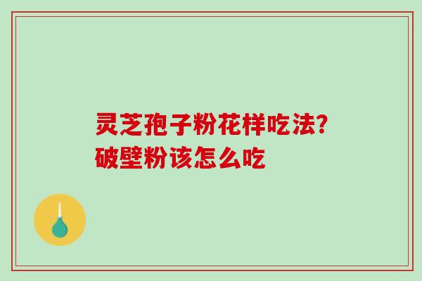 灵芝孢子粉花样吃法？破壁粉该怎么吃