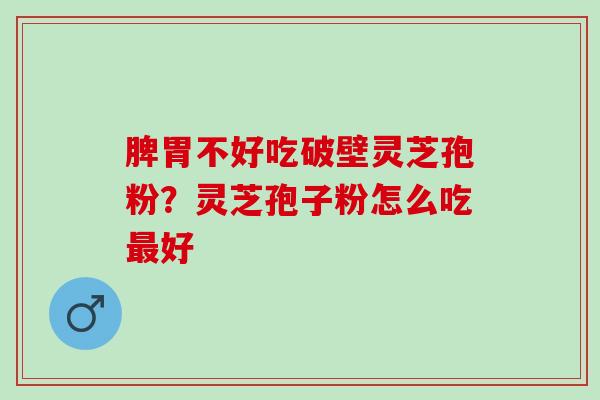 脾胃不好吃破壁灵芝孢粉？灵芝孢子粉怎么吃最好