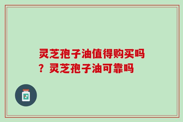 灵芝孢子油值得购买吗？灵芝孢子油可靠吗