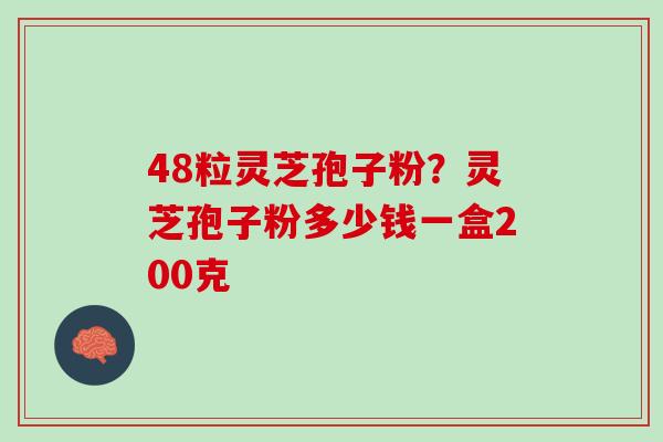 48粒灵芝孢子粉？灵芝孢子粉多少钱一盒200克