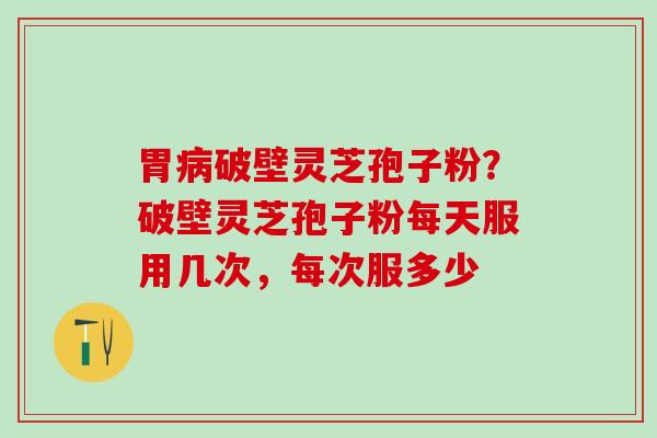 胃病破壁灵芝孢子粉？破壁灵芝孢子粉每天服用几次，每次服多少