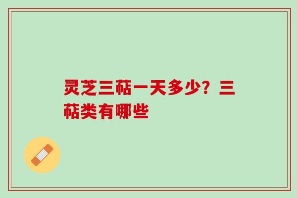 灵芝三萜一天多少？三萜类有哪些