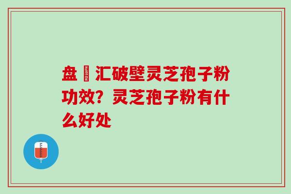 盘冮汇破壁灵芝孢子粉功效？灵芝孢子粉有什么好处