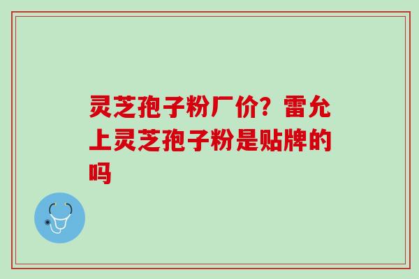灵芝孢子粉厂价?雷允上灵芝孢子粉是贴牌的吗 灵芝孢子粉厂价?雷允上灵芝孢子粉是贴牌的吗