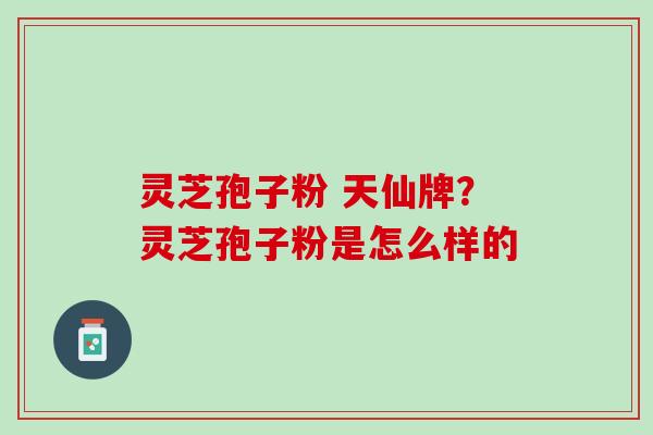 灵芝孢子粉 天仙牌？灵芝孢子粉是怎么样的