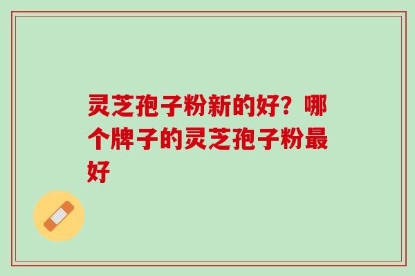 灵芝孢子粉新的好？哪个牌子的灵芝孢子粉最好