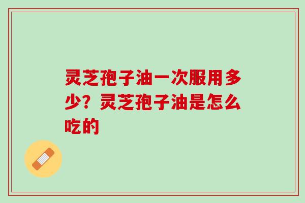 灵芝孢子油一次服用多少?灵芝孢子油是怎么吃的 灵芝孢子油一次服用多少?灵芝孢子油是怎么吃的