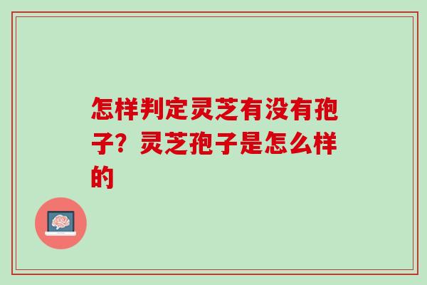 怎样判定灵芝有没有孢子？灵芝孢子是怎么样的