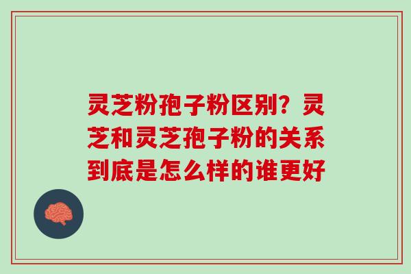 灵芝粉孢子粉区别？灵芝和灵芝孢子粉的关系到底是怎么样的谁更好