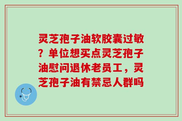 灵芝孢子油软胶囊过敏？单位想买点灵芝孢子油慰问退休老员工，灵芝孢子油有禁忌人群吗