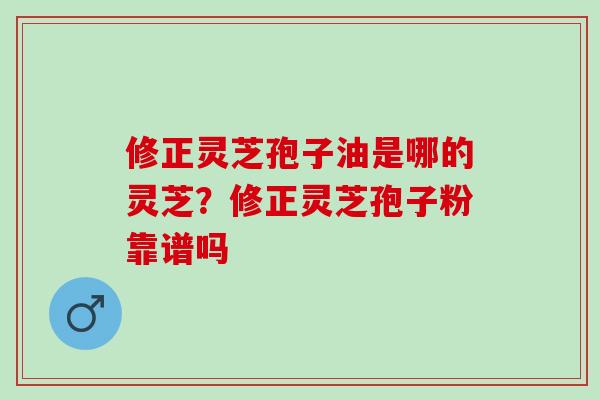 修正灵芝孢子油是哪的灵芝？修正灵芝孢子粉靠谱吗