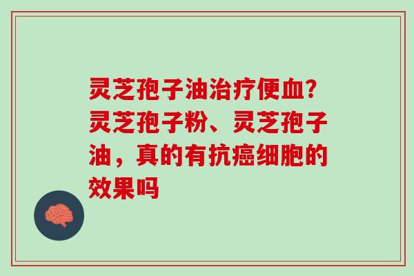 灵芝孢子油便?灵芝孢子粉、灵芝孢子油,真的有抗细胞的效果吗 灵芝孢子油便?灵芝孢子粉、灵芝孢子油,真的有抗细胞的效果吗
