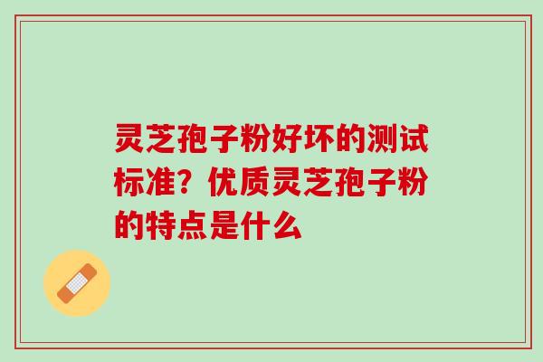 灵芝孢子粉好坏的测试标准？优质灵芝孢子粉的特点是什么