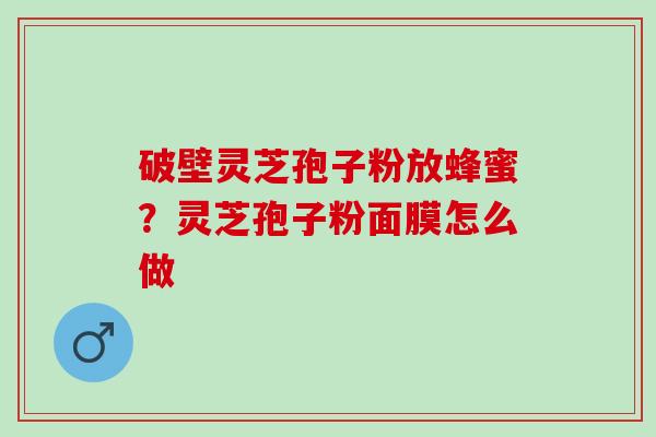 破壁灵芝孢子粉放蜂蜜?灵芝孢子粉面膜怎么做 破壁灵芝孢子粉放蜂蜜?灵芝孢子粉面膜怎么做