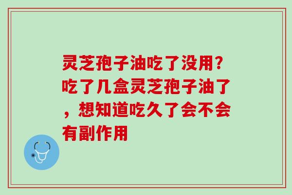 灵芝孢子油吃了没用？吃了几盒灵芝孢子油了，想知道吃久了会不会有副作用