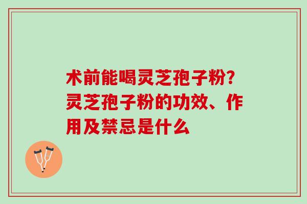 术前能喝灵芝孢子粉?灵芝孢子粉的功效、作用及禁忌是什么 术前能喝灵芝孢子粉?灵芝孢子粉的功效、作用及禁忌是什么