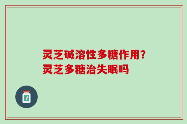 灵芝碱溶性多糖作用？灵芝多糖治失眠吗