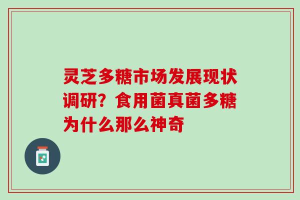 灵芝多糖市场发展现状调研？食用菌真菌多糖为什么那么神奇