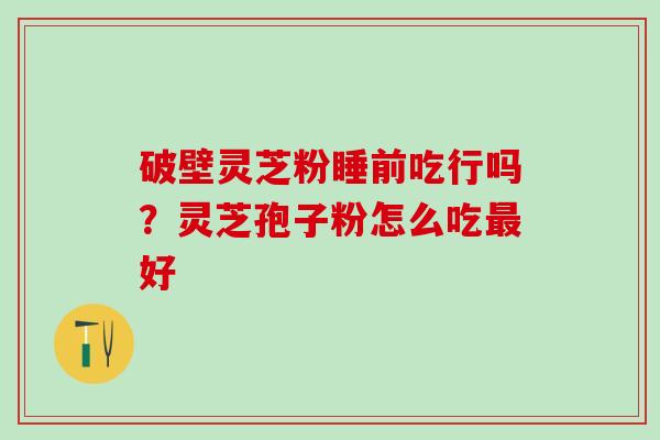 破壁灵芝粉睡前吃行吗？灵芝孢子粉怎么吃最好