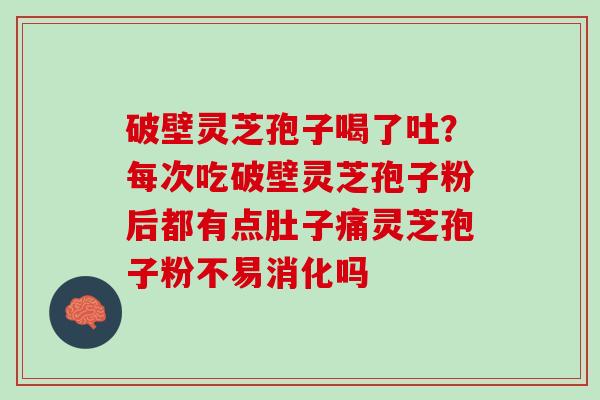 破壁灵芝孢子喝了吐?每次吃破壁灵芝孢子粉后都有点肚子痛灵芝孢子粉不易消化吗 破壁灵芝孢子喝了吐?每次吃破壁灵芝孢子粉后都有点肚子痛灵芝孢子粉不易消化吗