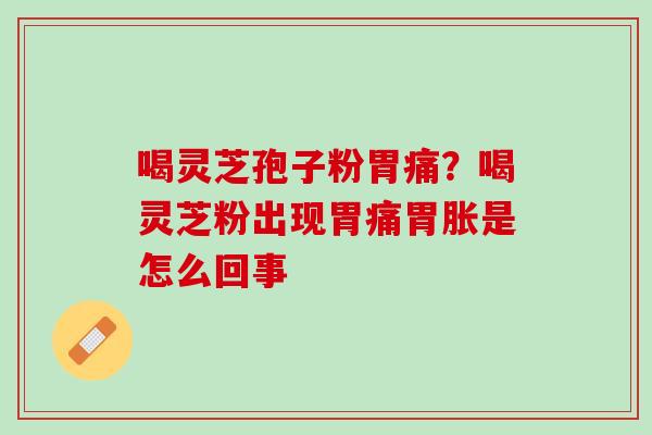 喝灵芝孢子粉胃痛？喝灵芝粉出现胃痛胃胀是怎么回事