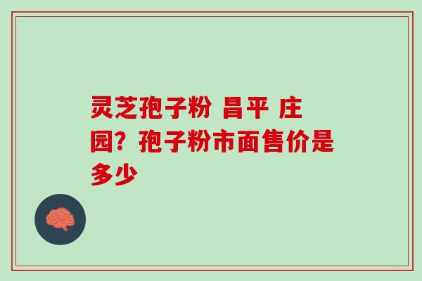 灵芝孢子粉 昌平 庄园？孢子粉市面售价是多少