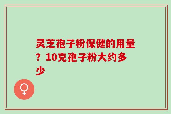 灵芝孢子粉保健的用量？10克孢子粉大约多少