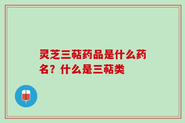 灵芝三萜药品是什么药名？什么是三萜类