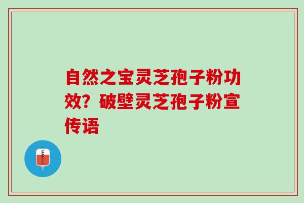 自然之宝灵芝孢子粉功效？破壁灵芝孢子粉宣传语