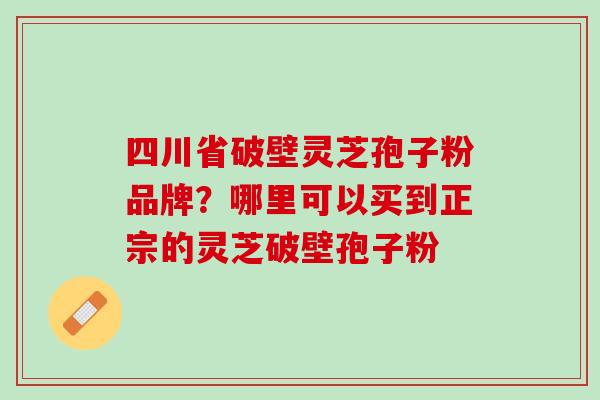 四川省破壁灵芝孢子粉品牌?哪里可以买到正宗的灵芝破壁孢子粉 四川省破壁灵芝孢子粉品牌?哪里可以买到正宗的灵芝破壁孢子粉