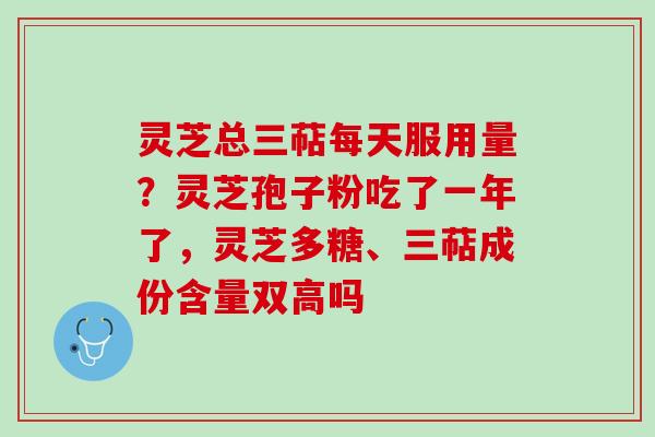 灵芝总三萜每天服用量？灵芝孢子粉吃了一年了，灵芝多糖、三萜成份含量双高吗