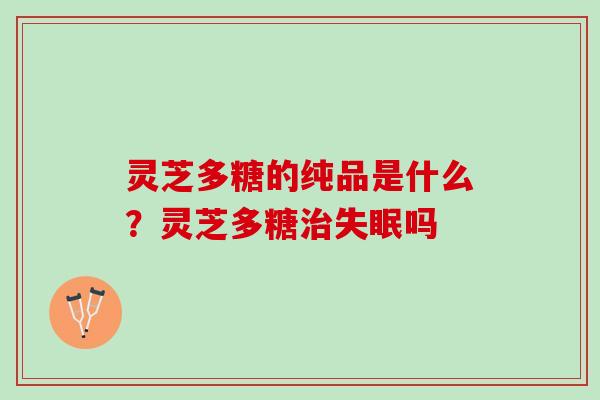 灵芝多糖的纯品是什么？灵芝多糖治失眠吗