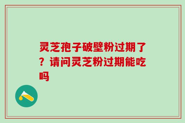 灵芝孢子破壁粉过期了？请问灵芝粉过期能吃吗