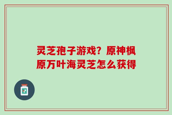 灵芝孢子游戏？原神枫原万叶海灵芝怎么获得