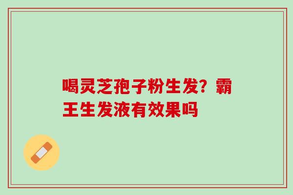 喝灵芝孢子粉生发？霸王生发液有效果吗