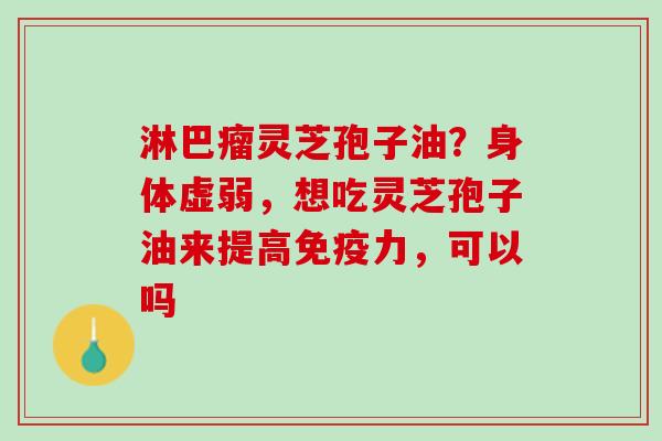 淋巴瘤灵芝孢子油？身体虚弱，想吃灵芝孢子油来提高免疫力，可以吗