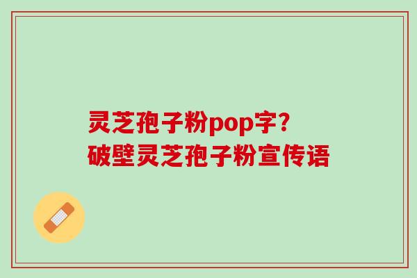 灵芝孢子粉pop字？破壁灵芝孢子粉宣传语