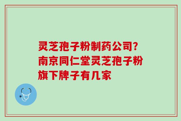 灵芝孢子粉制药公司？南京同仁堂灵芝孢子粉旗下牌子有几家