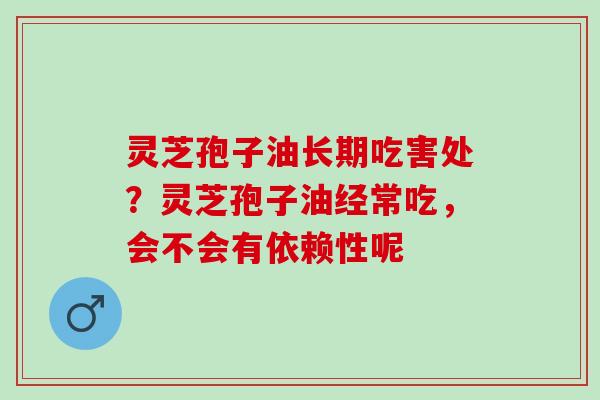 灵芝孢子油长期吃害处？灵芝孢子油经常吃，会不会有依赖性呢