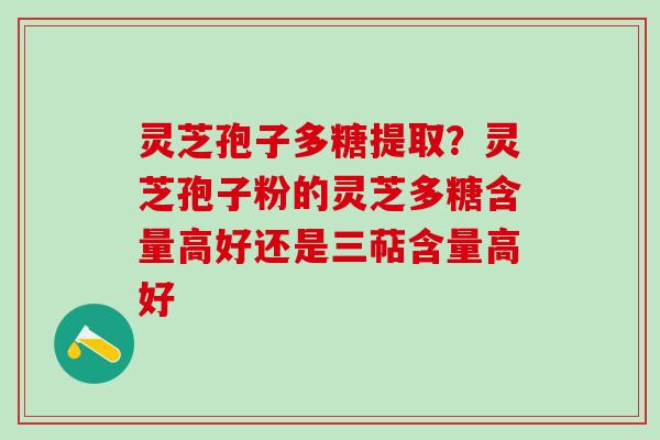 灵芝孢子多糖提取？灵芝孢子粉的灵芝多糖含量高好还是三萜含量高好