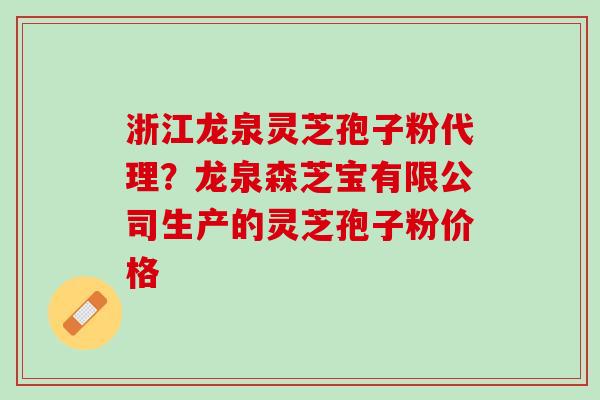 浙江龙泉灵芝孢子粉代理？龙泉森芝宝有限公司生产的灵芝孢子粉价格