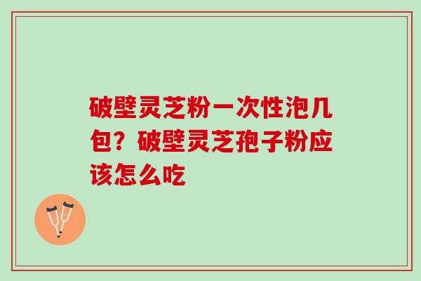 破壁灵芝粉一次性泡几包?破壁灵芝孢子粉应该怎么吃 破壁灵芝粉一次性泡几包?破壁灵芝孢子粉应该怎么吃