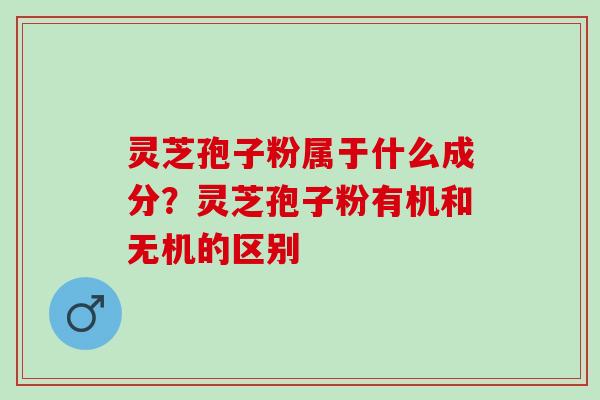 灵芝孢子粉属于什么成分？灵芝孢子粉有机和无机的区别