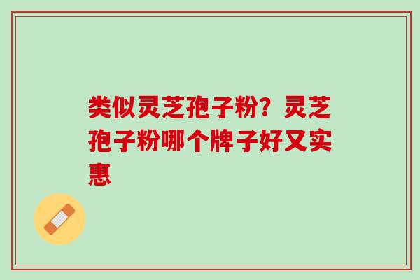 类似灵芝孢子粉?灵芝孢子粉哪个牌子好又实惠 类似灵芝孢子粉?灵芝孢子粉哪个牌子好又实惠