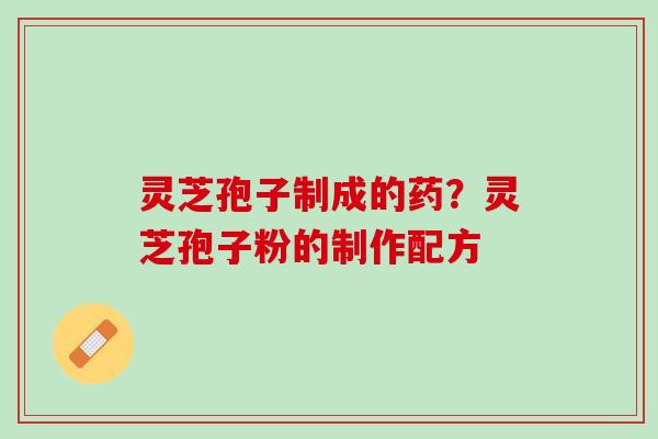 灵芝孢子制成的药？灵芝孢子粉的制作配方