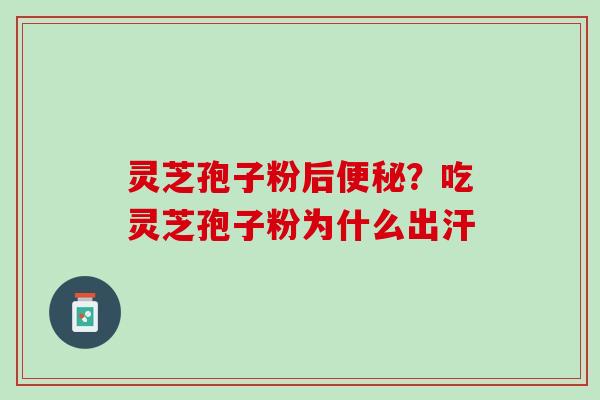 灵芝孢子粉后?吃灵芝孢子粉为什么出汗 灵芝孢子粉后?吃灵芝孢子粉为什么出汗
