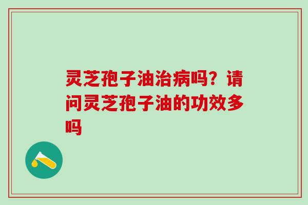灵芝孢子油吗?请问灵芝孢子油的功效多吗 灵芝孢子油吗?请问灵芝孢子油的功效多吗